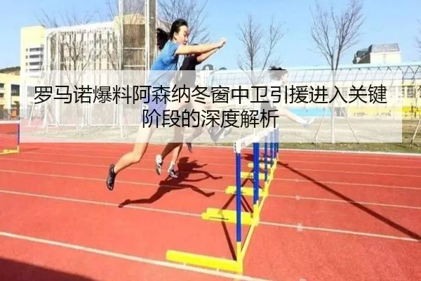 罗马诺爆料阿森纳冬窗中卫引援进入关键阶段的深度解析