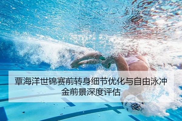 覃海洋世锦赛前转身细节优化与自由泳冲金前景深度评估